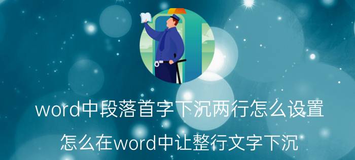 word中段落首字下沉两行怎么设置 怎么在word中让整行文字下沉？